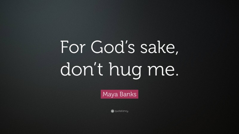 Maya Banks Quote: “For God’s sake, don’t hug me.”
