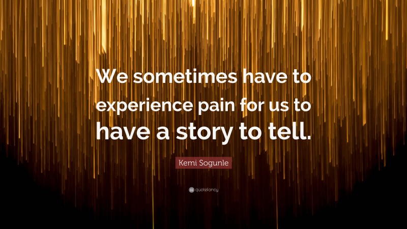 Kemi Sogunle Quote: “We sometimes have to experience pain for us to have a story to tell.”