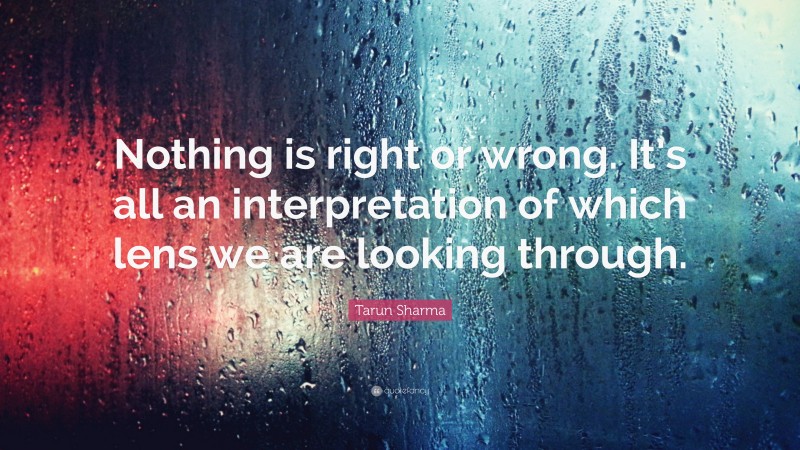Tarun Sharma Quote: “Nothing is right or wrong. It’s all an interpretation of which lens we are looking through.”