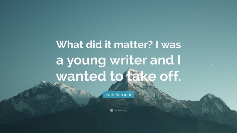 Jack Kerouac Quote: “What did it matter? I was a young writer and I wanted to take off.”