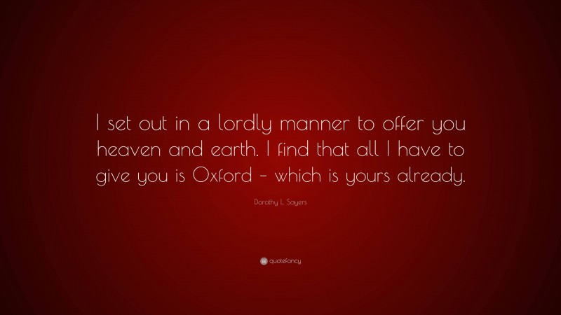 Dorothy L. Sayers Quote: “I set out in a lordly manner to offer you heaven and earth. I find that all I have to give you is Oxford – which is yours already.”
