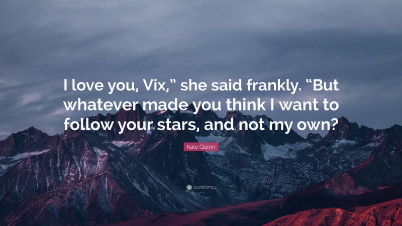 Kate Quinn Quote: “I love you, Vix,” she said frankly. “But whatever made you think I want to follow your stars, and not my own?”