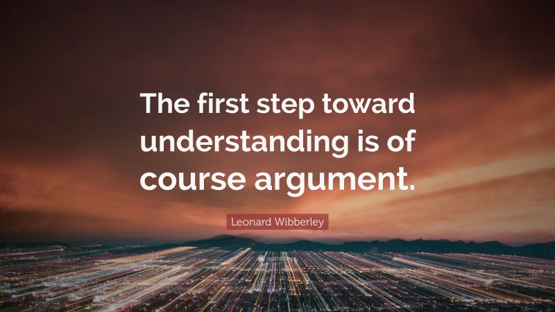 Leonard Wibberley Quote: “The first step toward understanding is of course argument.”