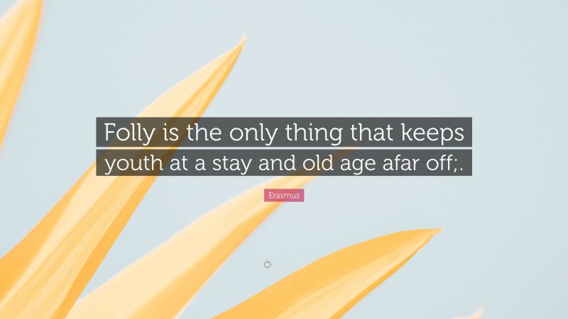 Erasmus Quote: “Folly is the only thing that keeps youth at a stay and old age afar off;.”