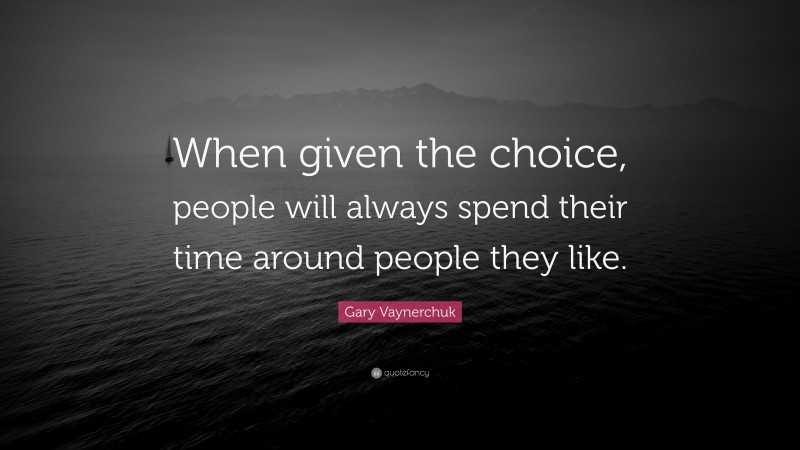Gary Vaynerchuk Quote: “When given the choice, people will always spend their time around people they like.”