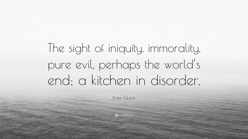 Kate Quinn Quote: “The sight of iniquity, immorality, pure evil, perhaps the world’s end; a kitchen in disorder.”