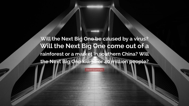 David Quammen Quote: “Will the Next Big One be caused by a virus? Will the Next Big One come out of a rainforest or a market in southern China? Will the Next Big One kill 30 or 40 million people?”