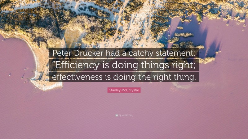 Stanley McChrystal Quote: “Peter Drucker had a catchy statement: “Efficiency is doing things right; effectiveness is doing the right thing.”
