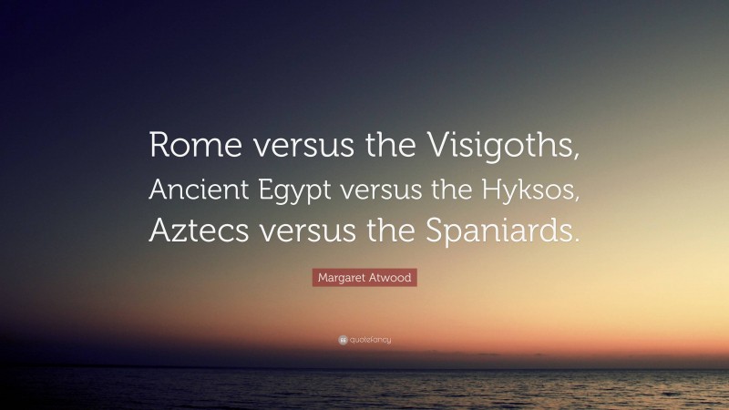 Margaret Atwood Quote: “Rome versus the Visigoths, Ancient Egypt versus the Hyksos, Aztecs versus the Spaniards.”