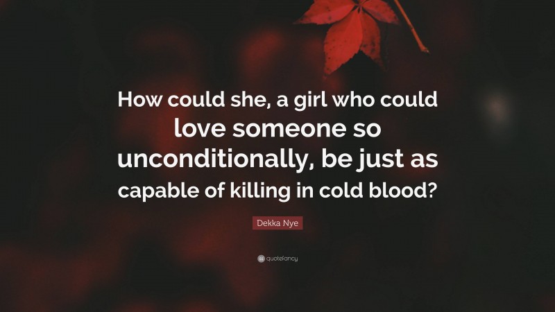 Dekka Nye Quote: “How could she, a girl who could love someone so unconditionally, be just as capable of killing in cold blood?”