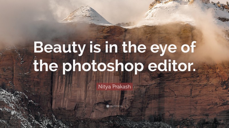 Nitya Prakash Quote: “Beauty is in the eye of the photoshop editor.”