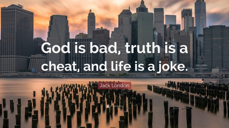 Jack London Quote: “God is bad, truth is a cheat, and life is a joke.”