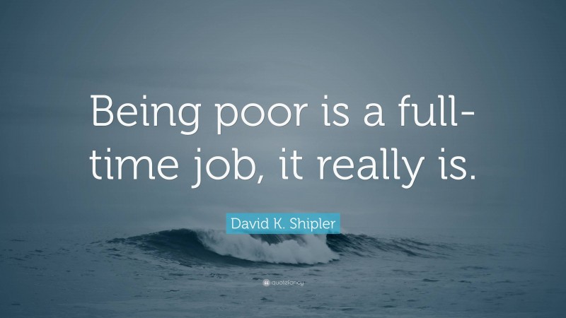 David K. Shipler Quote: “Being poor is a full-time job, it really is.”