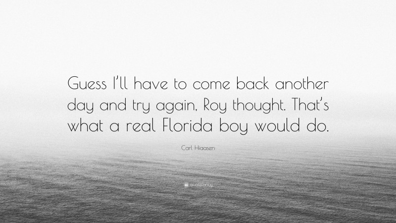 Carl Hiaasen Quote: “Guess I’ll have to come back another day and try again, Roy thought. That’s what a real Florida boy would do.”