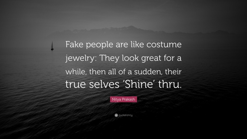 Nitya Prakash Quote: “Fake people are like costume jewelry: They look great for a while, then all of a sudden, their true selves ‘Shine’ thru.”