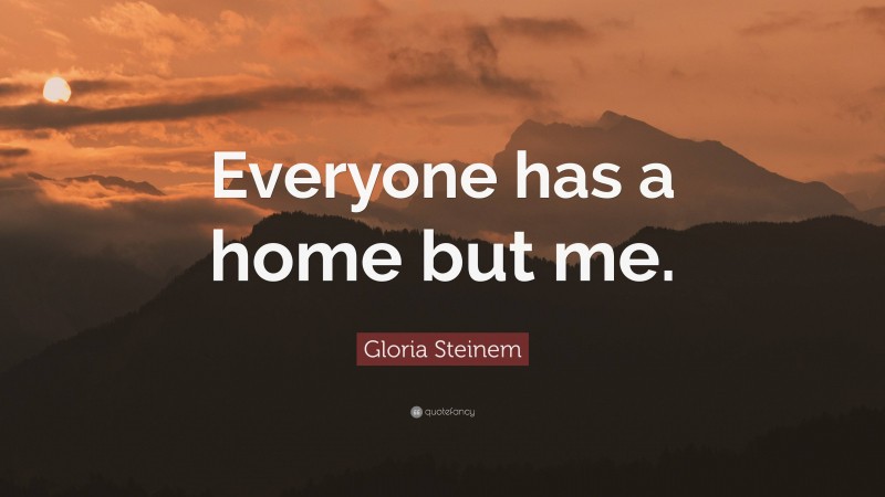 Gloria Steinem Quote: “Everyone has a home but me.”