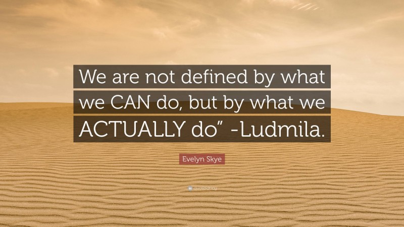 Evelyn Skye Quote: “We are not defined by what we CAN do, but by what we ACTUALLY do” -Ludmila.”