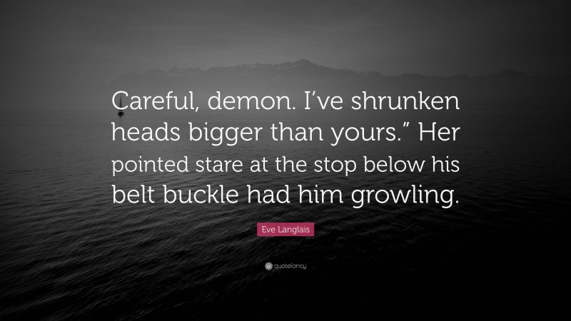 Eve Langlais Quote: “Careful, demon. I’ve shrunken heads bigger than yours.” Her pointed stare at the stop below his belt buckle had him growling.”