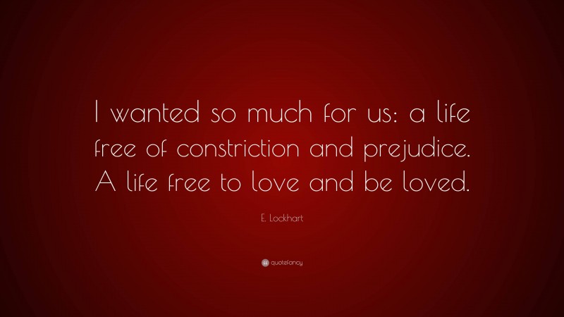 E. Lockhart Quote: “I wanted so much for us: a life free of constriction and prejudice. A life free to love and be loved.”