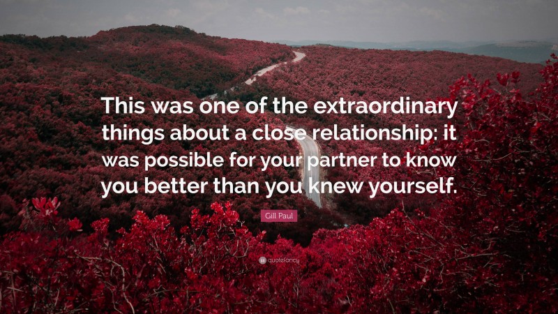 Gill Paul Quote: “This was one of the extraordinary things about a close relationship: it was possible for your partner to know you better than you knew yourself.”