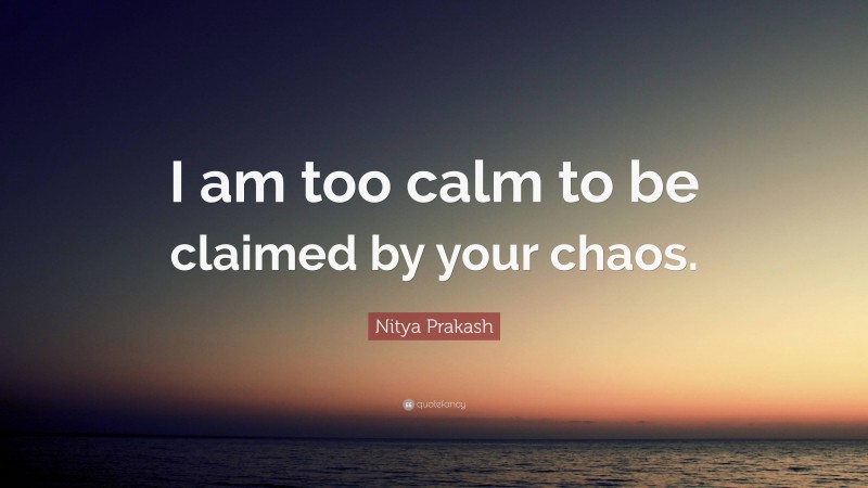 Nitya Prakash Quote: “I am too calm to be claimed by your chaos.”