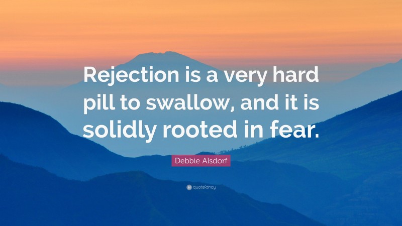 Debbie Alsdorf Quote: “Rejection is a very hard pill to swallow, and it is solidly rooted in fear.”