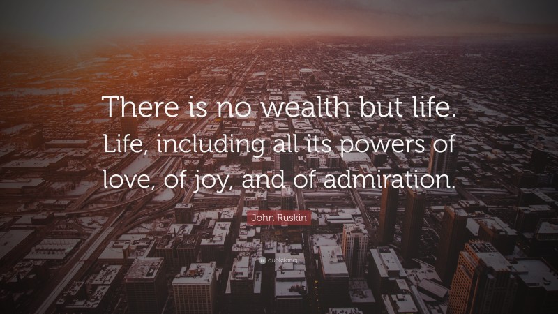John Ruskin Quote: “There is no wealth but life. Life, including all its powers of love, of joy, and of admiration.”