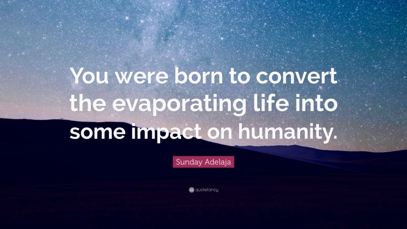 Sunday Adelaja Quote: “You were born to convert the evaporating life into some impact on humanity.”