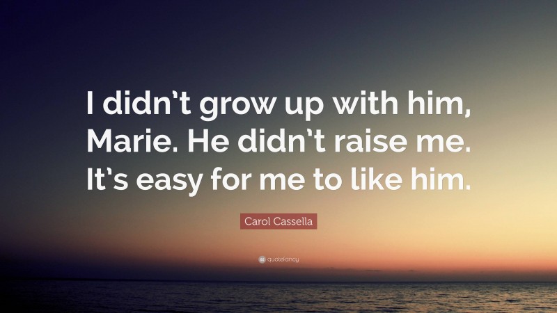 Carol Cassella Quote: “I didn’t grow up with him, Marie. He didn’t raise me. It’s easy for me to like him.”