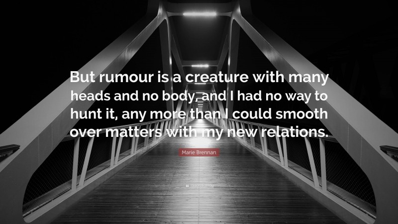 Marie Brennan Quote: “But rumour is a creature with many heads and no body, and I had no way to hunt it, any more than I could smooth over matters with my new relations.”