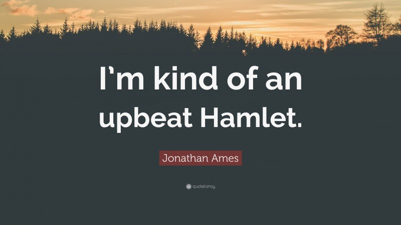 Jonathan Ames Quote: “I’m kind of an upbeat Hamlet.”