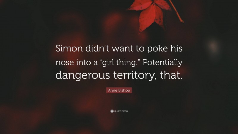 Anne Bishop Quote: “Simon didn’t want to poke his nose into a “girl thing.” Potentially dangerous territory, that.”