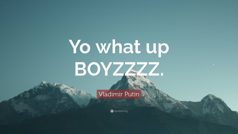 Vladimir Putin Quote: “Yo what up BOYZZZZ.”