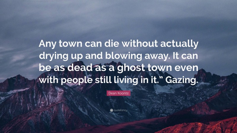 Dean Koontz Quote: “Any town can die without actually drying up and blowing away. It can be as dead as a ghost town even with people still living in it.” Gazing.”