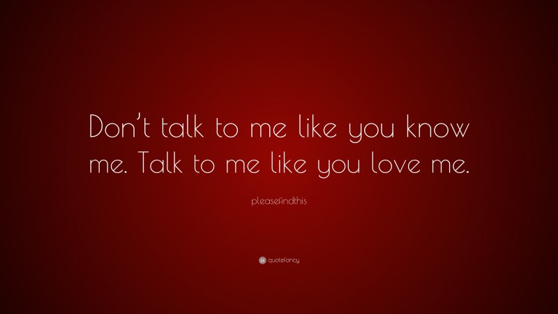 pleasefindthis Quote: “Don’t talk to me like you know me. Talk to me like you love me.”