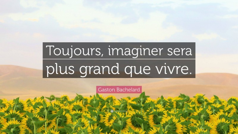 Gaston Bachelard Quote: “Toujours, imaginer sera plus grand que vivre.”