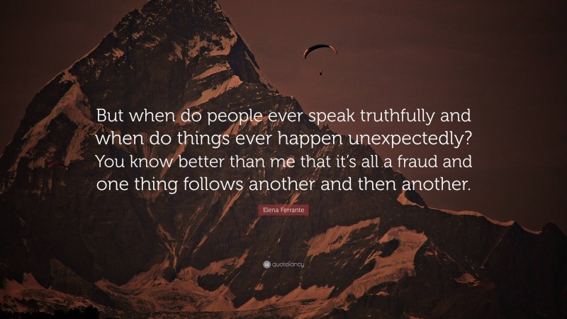 Elena Ferrante Quote: “But when do people ever speak truthfully and when do things ever happen unexpectedly? You know better than me that it’s all a fraud and one thing follows another and then another.”