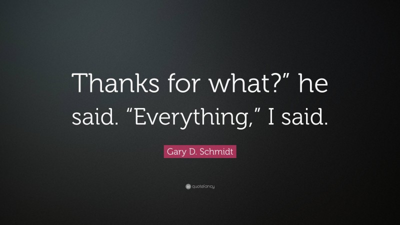 Gary D. Schmidt Quote: “Thanks for what?” he said. “Everything,” I said.”