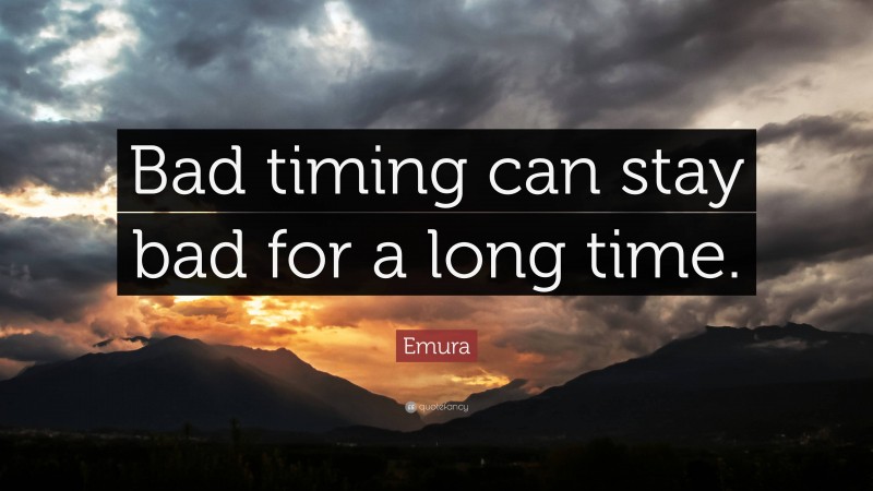 Emura Quote: “Bad timing can stay bad for a long time.”