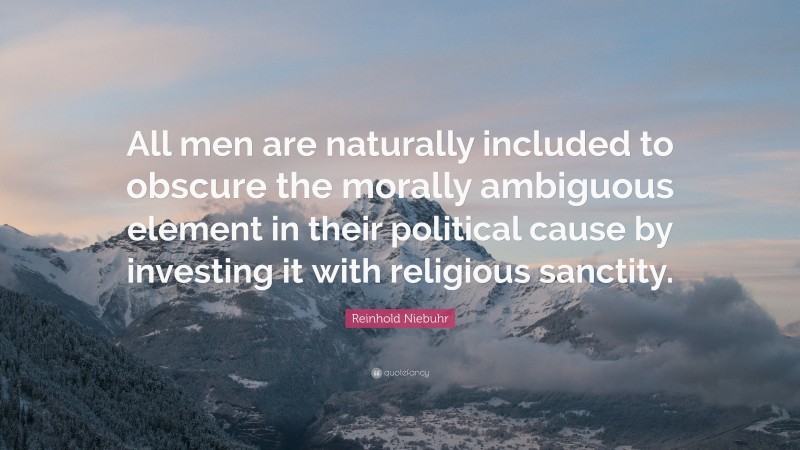 Reinhold Niebuhr Quote: “All men are naturally included to obscure the morally ambiguous element in their political cause by investing it with religious sanctity.”
