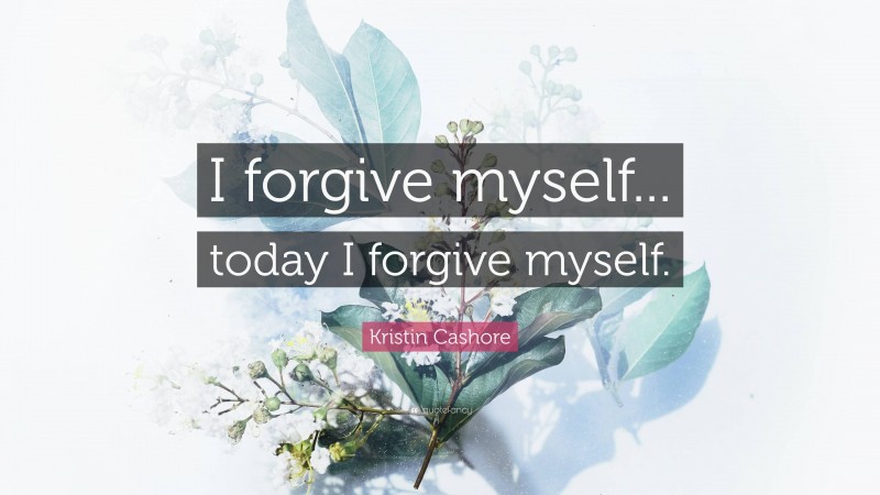Kristin Cashore Quote: “I forgive myself... today I forgive myself.”