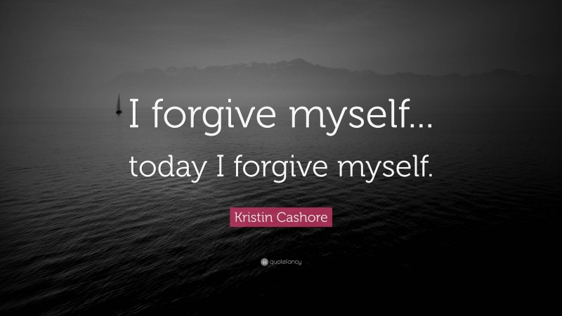 Kristin Cashore Quote: “I forgive myself... today I forgive myself.”