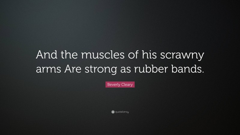 Beverly Cleary Quote: “And the muscles of his scrawny arms Are strong as rubber bands.”