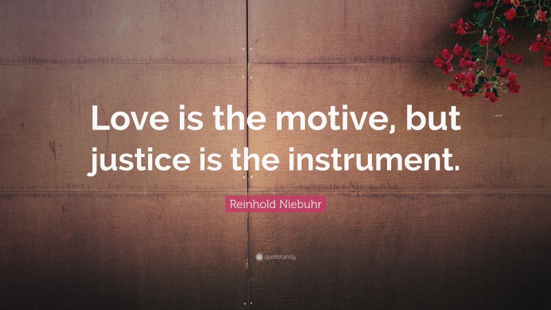 Reinhold Niebuhr Quote: “Love is the motive, but justice is the instrument.”