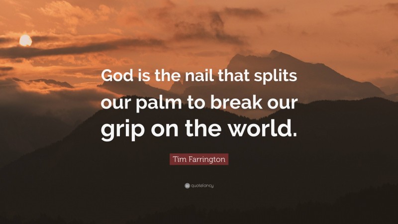 Tim Farrington Quote: “God is the nail that splits our palm to break our grip on the world.”