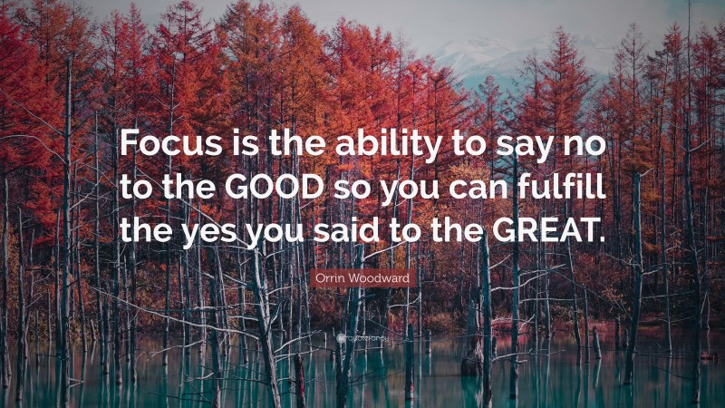 Orrin Woodward Quote: “Focus is the ability to say no to the GOOD so you can fulfill the yes you said to the GREAT.”