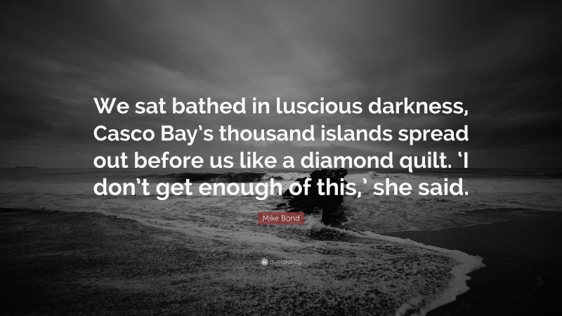 Mike Bond Quote: “We sat bathed in luscious darkness, Casco Bay’s thousand islands spread out before us like a diamond quilt. ‘I don’t get enough of this,’ she said.”