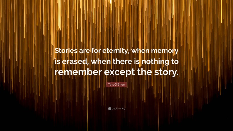 Tim O'Brien Quote: “Stories are for eternity, when memory is erased, when there is nothing to remember except the story.”