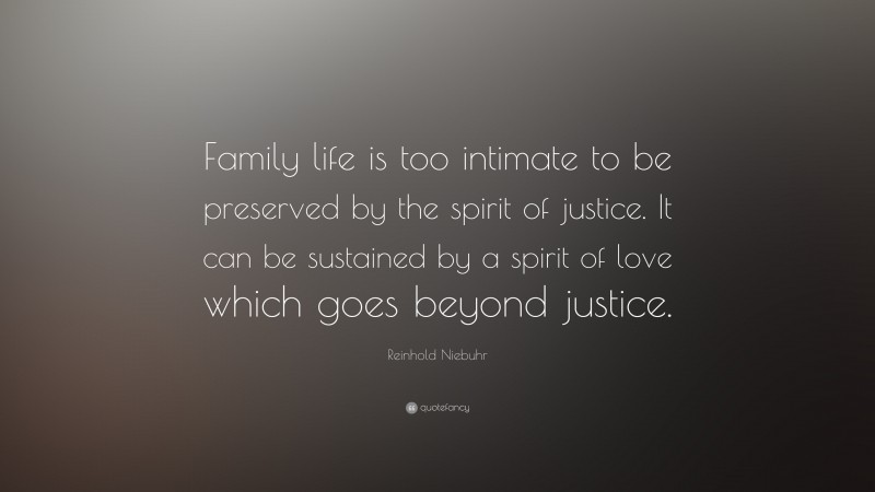 Reinhold Niebuhr Quote: “Family life is too intimate to be preserved by the spirit of justice. It can be sustained by a spirit of love which goes beyond justice.”