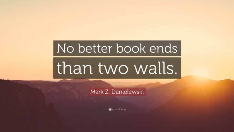 Mark Z. Danielewski Quote: “No better book ends than two walls.”